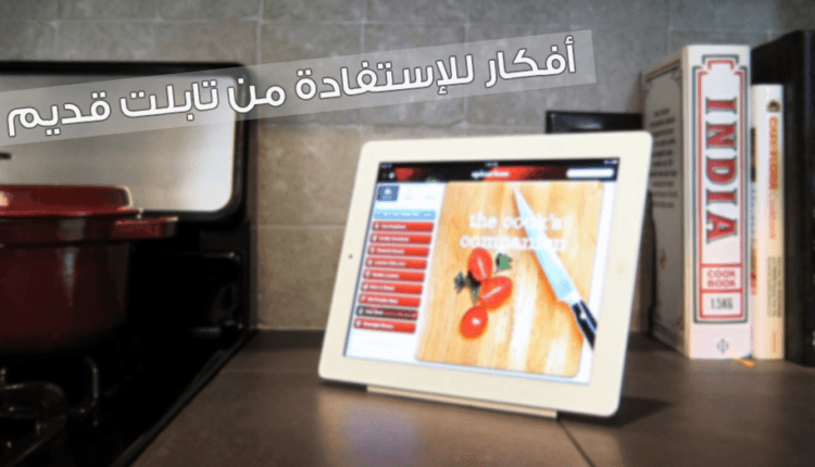 حلول للاستفادة من تابلت قديم
